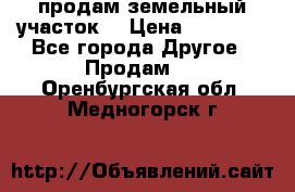 продам земельный участок  › Цена ­ 60 000 - Все города Другое » Продам   . Оренбургская обл.,Медногорск г.